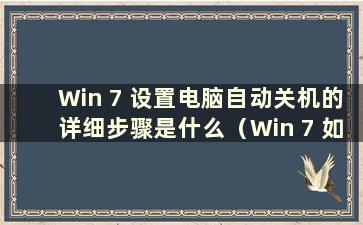 Win 7 设置电脑自动关机的详细步骤是什么（Win 7 如何设置电脑自动关机）